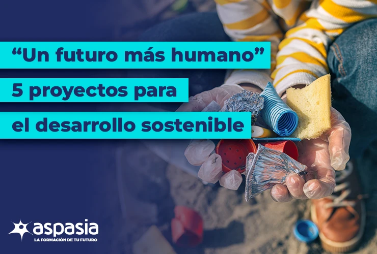 5 proyectos de Desarrollo Sostenible para un futuro más humano